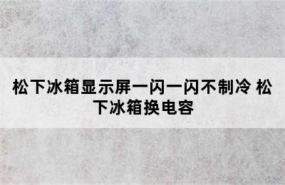 松下冰箱显示屏一闪一闪不制冷 松下冰箱换电容